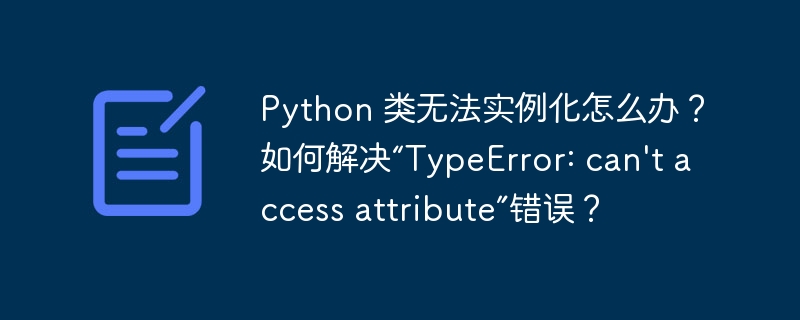 Python 类无法实例化怎么办？如何解决“TypeError: can\'t access attribute”错误？