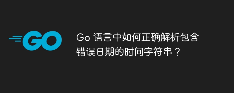 Go 语言中如何正确解析包含错误日期的时间字符串？