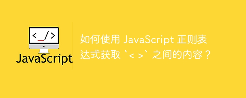 如何使用 JavaScript 正则表达式获取 `&lt; &gt;` 之间的内容？