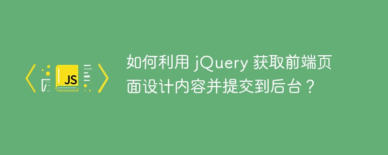 如何利用 jQuery 获取前端页面设计内容并提交到后台？