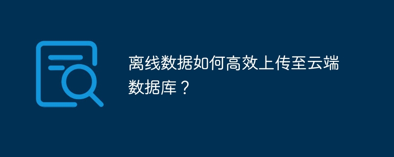 离线数据如何高效上传至云端数据库？