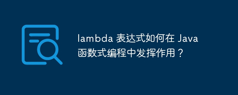 lambda 表达式如何在 Java 函数式编程中发挥作用？