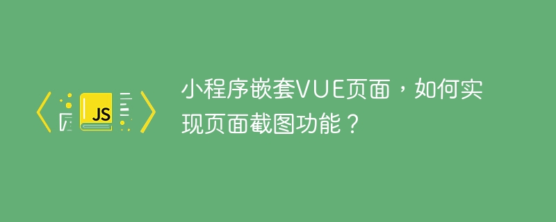 小程序嵌套VUE页面，如何实现页面截图功能？