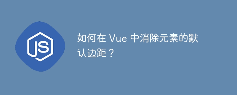 如何在 Vue 中消除元素的默认边距？