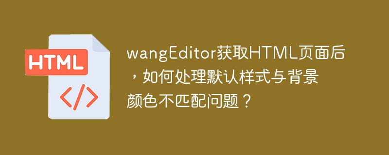 wangEditor获取HTML页面后，如何处理默认样式与背景颜色不匹配问题？