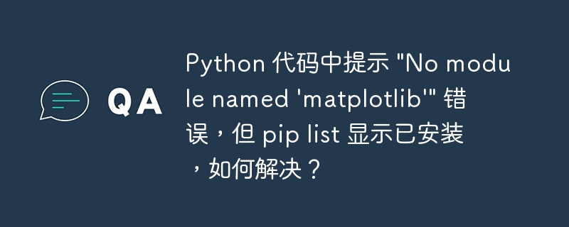 Python 代码中提示 &quot;No module named 'matplotlib'&quot; 错误，但 pip list 显示已安装，如何解决？