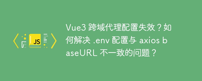 Vue3 跨域代理配置失效？如何解决 .env 配置与 axios baseURL 不一致的问题？