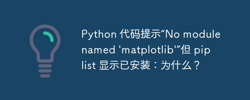 Python 代码提示“No module named 'matplotlib'”但 pip list 显示已安装：为什么？