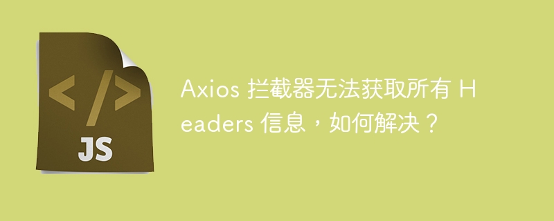 Axios 拦截器无法获取所有 Headers 信息，如何解决？