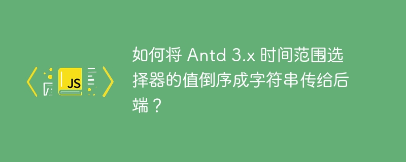 如何将 Antd 3.x 时间范围选择器的值倒序成字符串传给后端？