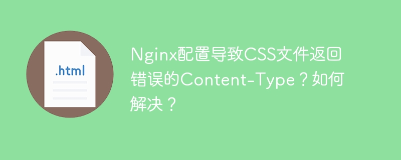 Nginx配置导致CSS文件返回错误的Content-Type？如何解决？