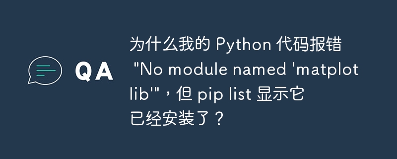 为什么我的 Python 代码报错 &quot;No module named 'matplotlib'&quot;，但 pip list 显示它已经安装了？