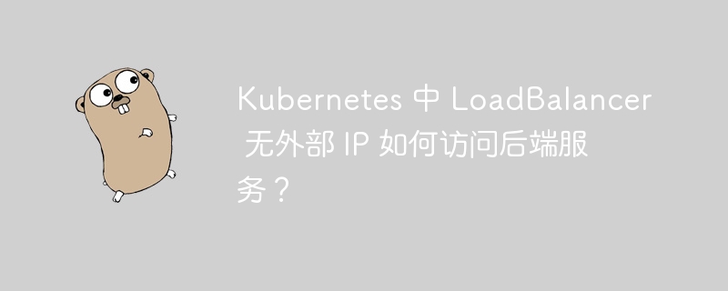 Kubernetes 中 LoadBalancer 无外部 IP 如何访问后端服务？