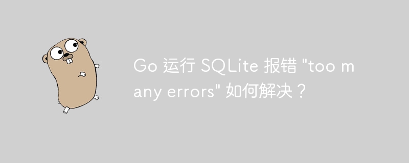 Go 运行 SQLite 报错 &quot;too many errors&quot; 如何解决？