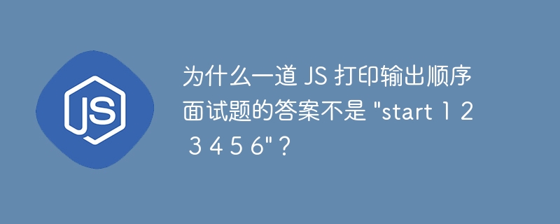 为什么一道 JS 打印输出顺序面试题的答案不是 &quot;start 1 2 3 4 5 6&quot;？