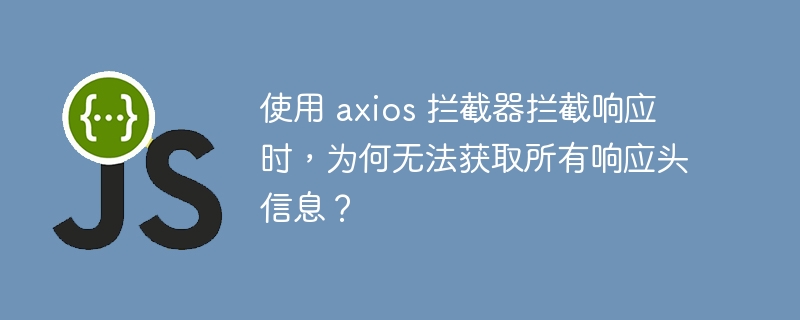 使用 axios 拦截器拦截响应时，为何无法获取所有响应头信息？