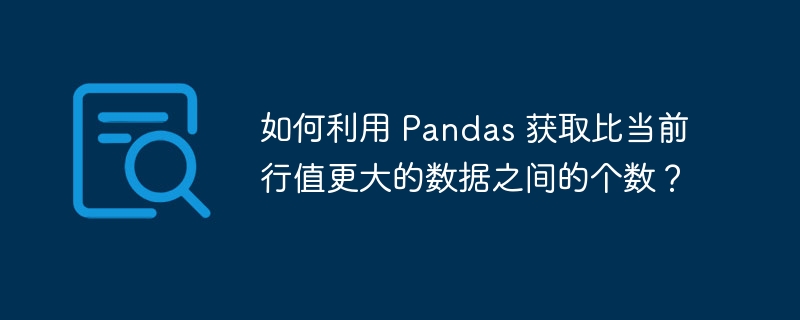 如何利用 Pandas 获取比当前行值更大的数据之间的个数？