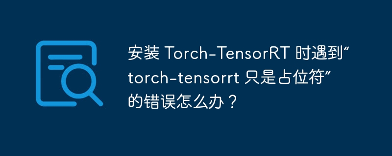 安装 Torch-TensorRT 时遇到“torch-tensorrt 只是占位符”的错误怎么办？