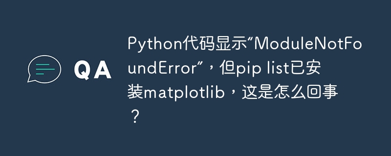 Python代码显示“ModuleNotFoundError”，但pip list已安装matplotlib，这是怎么回事？