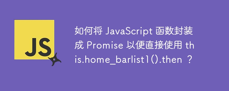 如何将 JavaScript 函数封装成 Promise 以便直接使用 this.home_barlist1().then ？