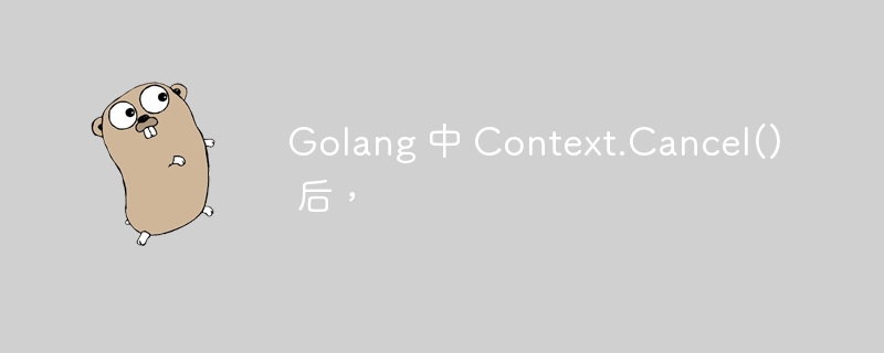 Golang 中 Context.Cancel() 后，