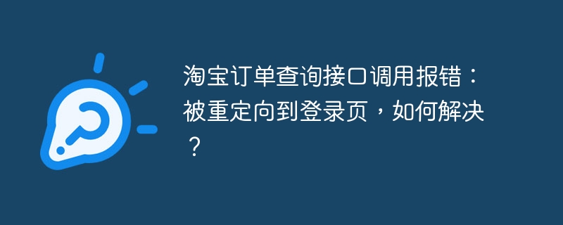 淘宝订单查询接口调用报错：被重定向到登录页，如何解决？