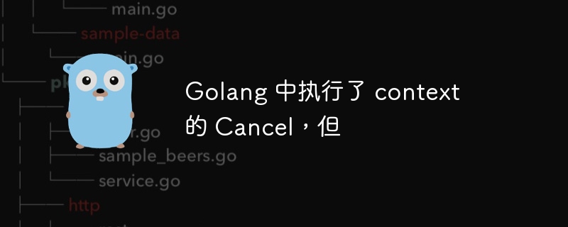 Golang 中执行了 context 的 Cancel，但