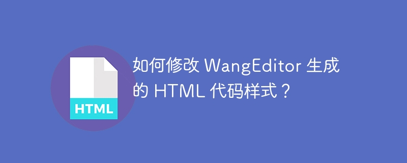 如何修改 WangEditor 生成的 HTML 代码样式？