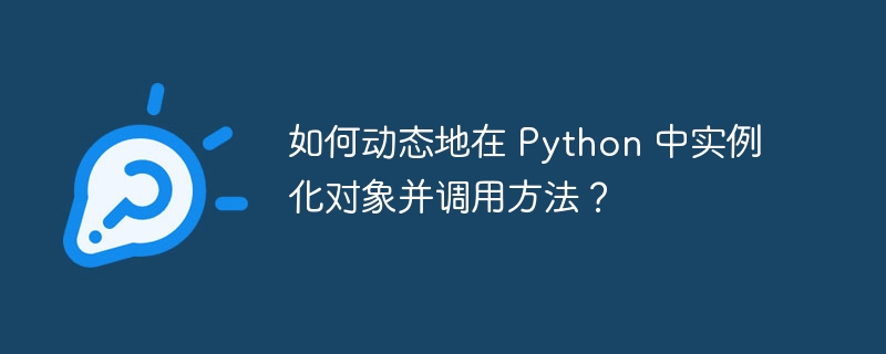 如何动态地在 Python 中实例化对象并调用方法？