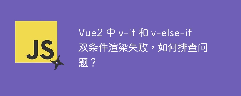 Vue2 中 v-if 和 v-else-if 双条件渲染失败，如何排查问题？