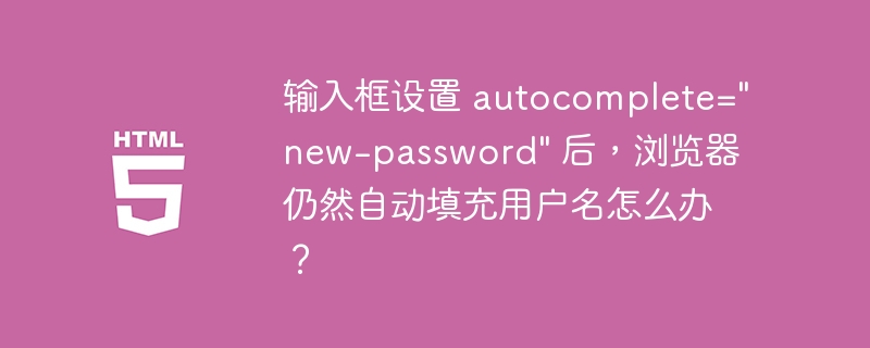 输入框设置 autocomplete=&quot;new-password&quot; 后，浏览器仍然自动填充用户名怎么办？