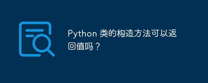 Python 类的构造方法可以返回值吗？