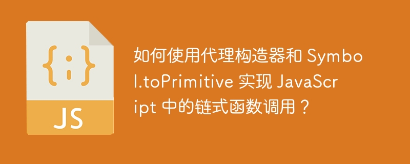 如何使用代理构造器和 Symbol.toPrimitive 实现 JavaScript 中的链式函数调用？