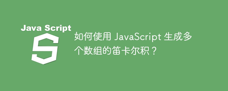 如何使用 JavaScript 生成多个数组的笛卡尔积？