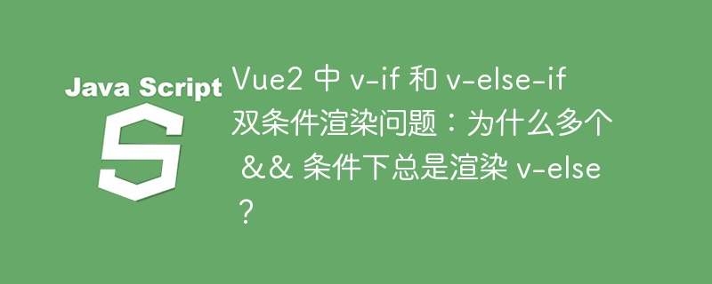 Vue2 中 v-if 和 v-else-if 双条件渲染问题：为什么多个 &amp;&amp; 条件下总是渲染 v-else？