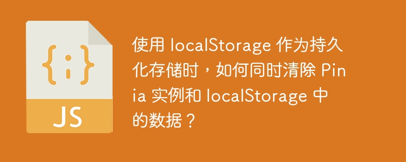 使用 localStorage 作为持久化存储时，如何同时清除 Pinia 实例和 localStorage 中的数据？