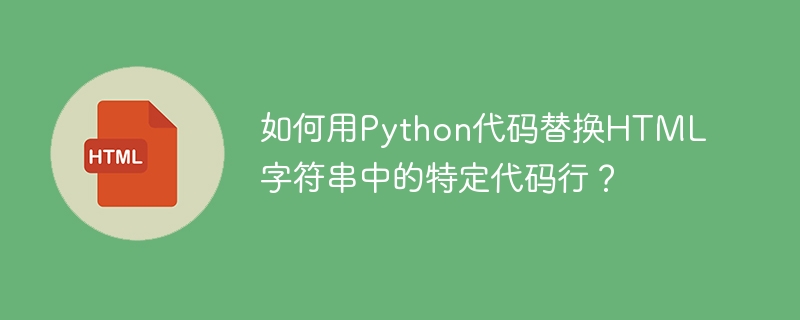 如何用Python代码替换HTML字符串中的特定代码行？