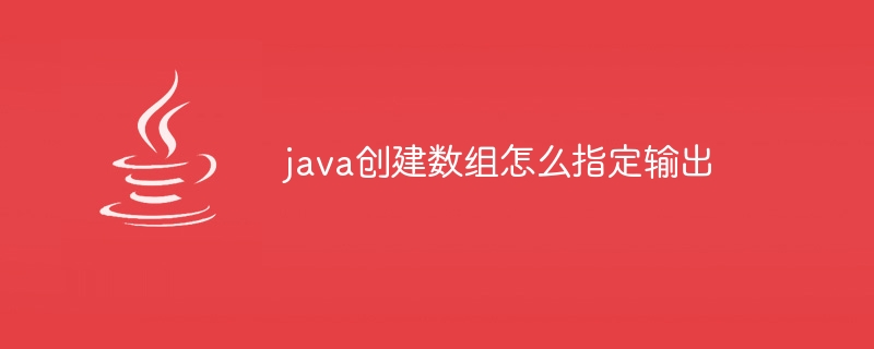 java创建数组怎么指定输出