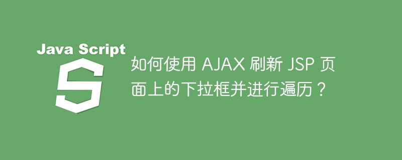 如何使用 AJAX 刷新 JSP 页面上的下拉框并进行遍历？