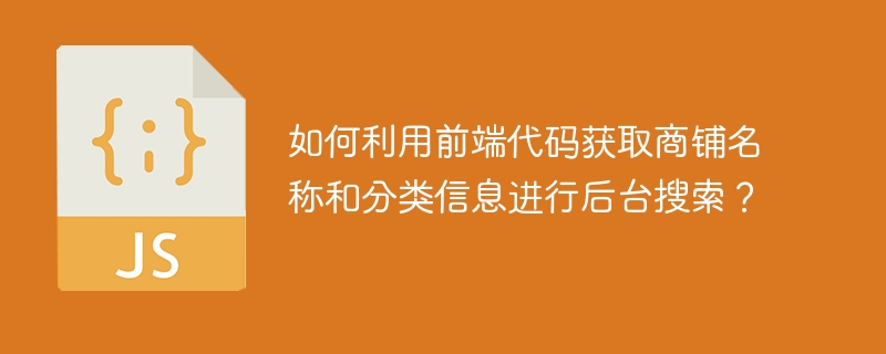 如何利用前端代码获取商铺名称和分类信息进行后台搜索？