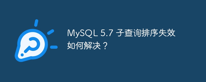 MySQL 5.7 子查询排序失效如何解决？