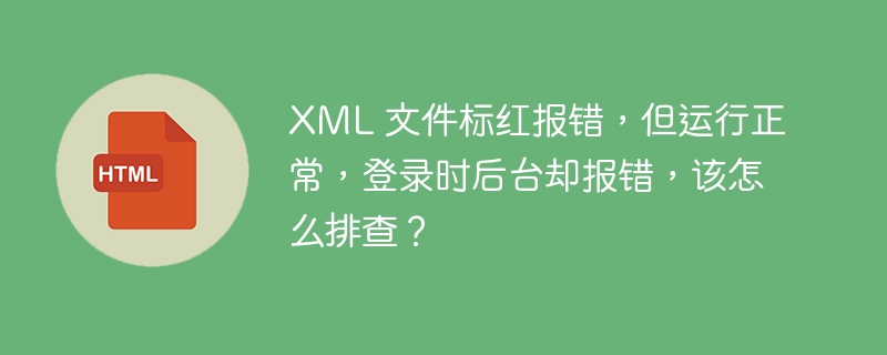 XML 文件标红报错，但运行正常，登录时后台却报错，该怎么排查？