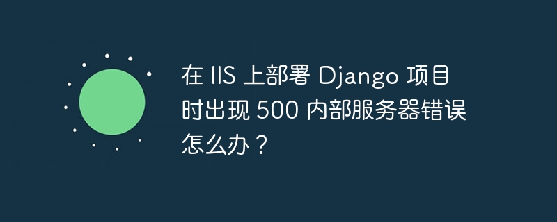 在 IIS 上部署 Django 项目时出现 500 内部服务器错误怎么办？