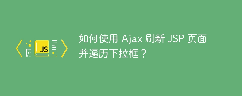 如何使用 ajax 刷新 jsp 页面并遍历下拉框？