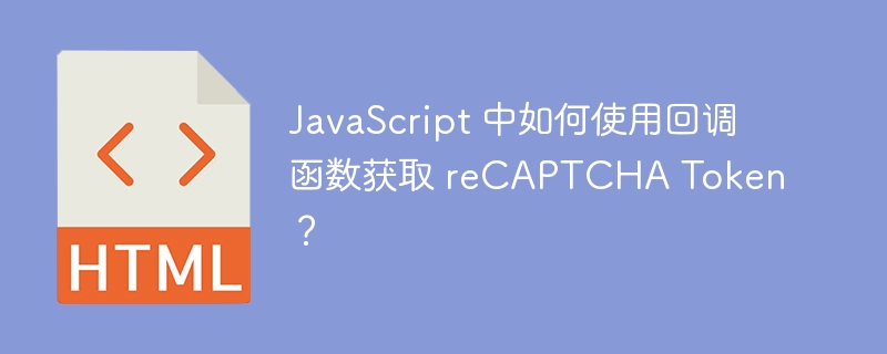 JavaScript 中如何使用回调函数获取 reCAPTCHA Token？