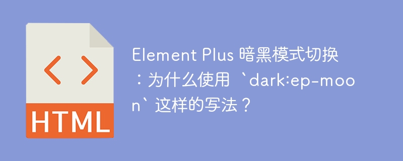 Element Plus 暗黑模式切换：为什么使用  `dark:ep-moon` 这样的写法？