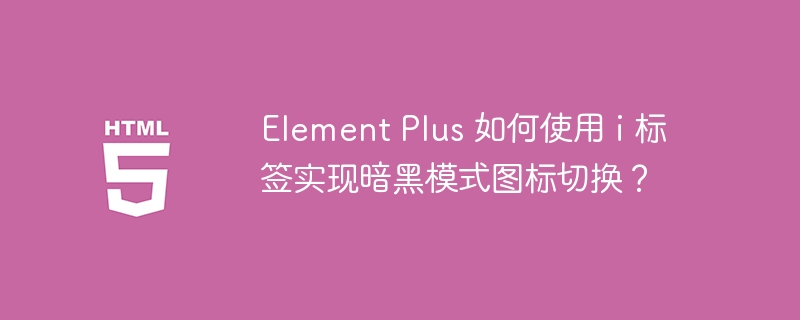 Element Plus 如何使用 i 标签实现暗黑模式图标切换？