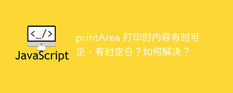 printArea 打印时内容有时可见，有时空白？如何解决？