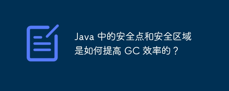 java 中的安全点和安全区域是如何提高 gc 效率的？