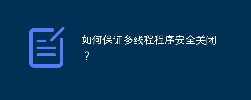 如何保证多线程程序安全关闭？